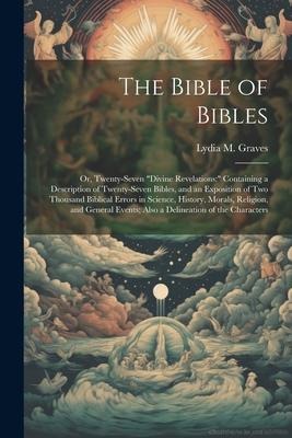 The Bible of Bibles: Or, Twenty-Seven Divine Revelations:  Containing a Description of Twenty-Seven Bibles, and an Exposition of Two Thou