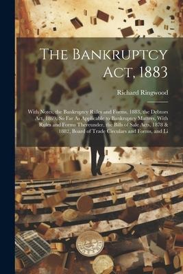 The Bankruptcy Act, 1883: With Notes, the Bankruptcy Rules and Forms, 1883, the Debtors Act, 1869, So Far As Applicable to Bankruptcy Matters, W