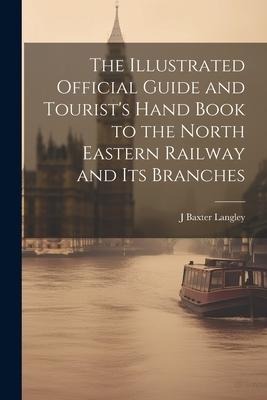 The Illustrated Official Guide and Tourists Hand Book to the North Eastern Railway and Its Branches