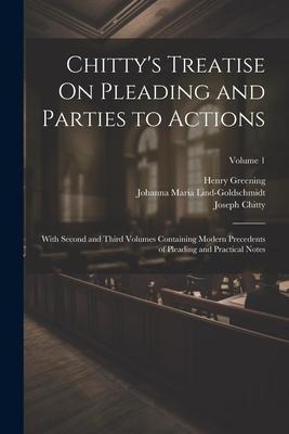 Chittys Treatise On Pleading and Parties to Actions: With Second and Third Volumes Containing Modern Precedents of Pleading and Practical Notes; Volu