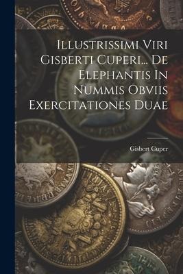 Illustrissimi Viri Gisberti Cuperi... De Elephantis In Nummis Obviis Exercitationes Duae