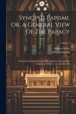 Synopsis Papismi, Or, A General View Of The Papacy: With General Confutations Of Romish Errors From The Scriptures, Fathers, Councils, Etc. Etc; Volum