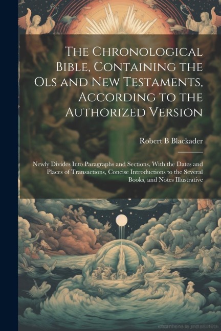 The Chronological Bible, Containing the Ols and New Testaments, According to the Authorized Version: Newly Divides Into Paragraphs and Sections, With