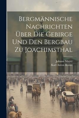 Bergmännische Nachrichten Über Die Gebirge Und Den Bergbau Zu Joachimsthal