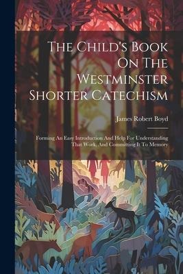 The Childs Book On The Westminster Shorter Catechism: Forming An Easy Introduction And Help For Understanding That Work, And Committing It To Memory