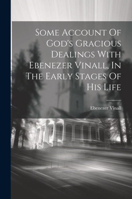 Some Account Of Gods Gracious Dealings With Ebenezer Vinall, In The Early Stages Of His Life