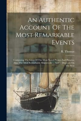 An Authentic Account Of The Most Remarkable Events: Containing The Lives Of The Most Noted Pirates And Piracies. Also, The Most Remarkable Shipwrecks ... And ... Disasters On The Seas