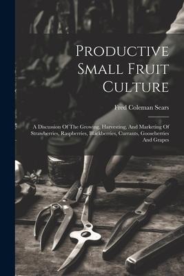 Productive Small Fruit Culture: A Discussion Of The Growing, Harvesting, And Marketing Of Strawberries, Raspberries, Blackberries, Currants, Gooseberr