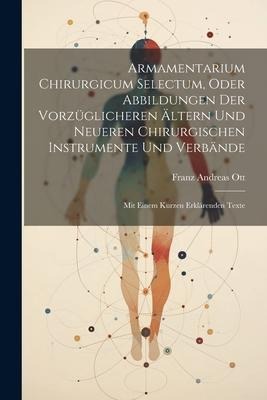 Armamentarium Chirurgicum Selectum, Oder Abbildungen Der Vorzüglicheren Ältern Und Neueren Chirurgischen Instrumente Und Verbände: Mit Einem Kurzen Er