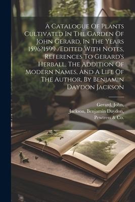 A Catalogue Of Plants Cultivated In The Garden Of John Gerard, In The Years 1596?1599 /edited With Notes, References To Gerards Herball, The Addition