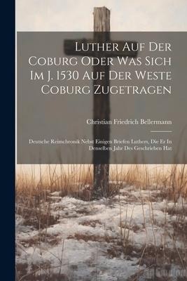 Luther Auf Der Coburg Oder Was Sich Im J. 1530 Auf Der Weste Coburg Zugetragen: Deutsche Reimchronik Nebst Einigen Briefen Luthers, Die Er In Denselbe