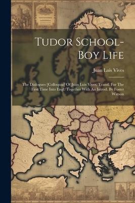 Tudor School-boy Life: The Dialogues [colloquia] Of Juan Luis Vives, Transl. For The First Time Into Engl. Together With An Introd. By Foster Watson