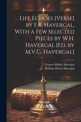 Life Echoes [Verse] by F.R. Havergal, With a Few Selected Pieces by W.H. Havergal [Ed. by M.V.G. Havergal]