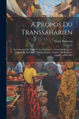A Propos Du Transsaharien: Extrême-Sud De Lalgérie: Le Gourara, Le Touat, In-Salah, Le Tidikelt, Le Pays Des Touareg-Hoggar, Ladrar, Tin Boucto