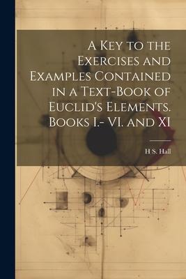 A key to the Exercises and Examples Contained in a Text-book of Euclids Elements. Books I.- VI. and XI