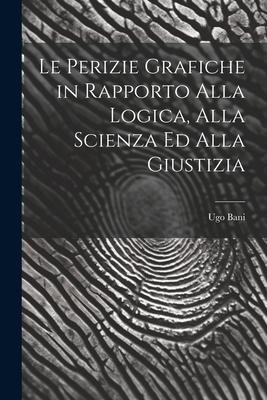Le Perizie Grafiche in Rapporto Alla Logica, Alla Scienza Ed Alla Giustizia