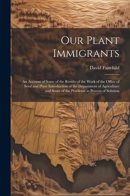 Our Plant Immigrants: An Account of Some of the Results of the Work of the Office of Seed and Plant Introduction of the Department of Agricu