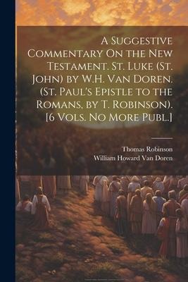 A Suggestive Commentary On the New Testament. St. Luke (St. John) by W.H. Van Doren. (St. Pauls Epistle to the Romans, by T. Robinson). [6 Vols. No M