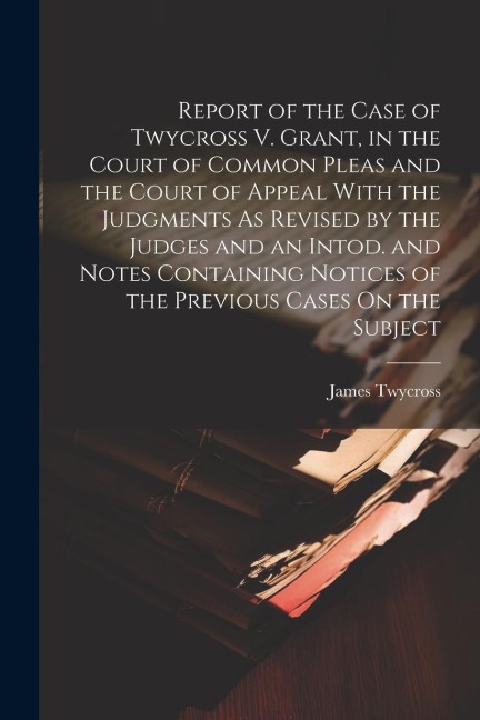 Report of the Case of Twycross V. Grant, in the Court of Common Pleas and the Court of Appeal With the Judgments As Revised by the Judges and an Intod