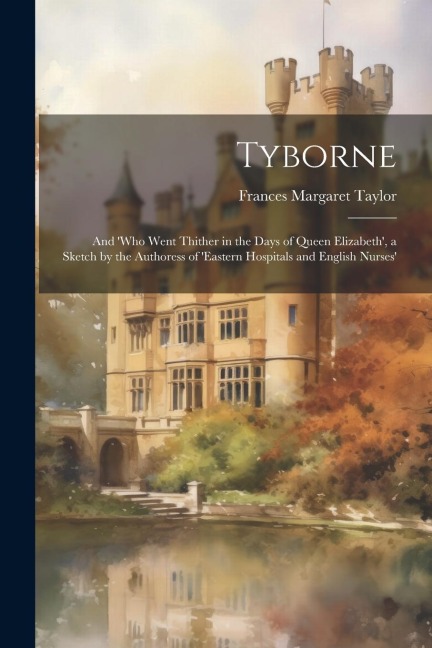 Tyborne: And who Went Thither in the Days of Queen Elizabeth, a Sketch by the Authoress of eastern Hospitals and English Nurses
