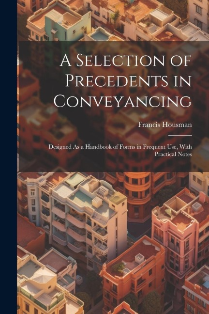 A Selection of Precedents in Conveyancing: Designed As a Handbook of Forms in Frequent Use, With Practical Notes