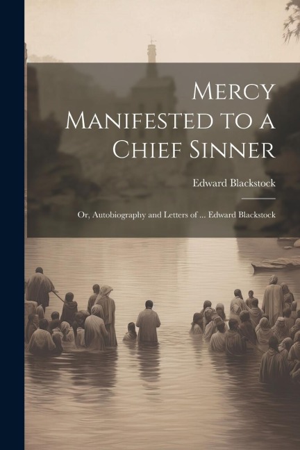 Mercy Manifested to a Chief Sinner: Or, Autobiography and Letters of ... Edward Blackstock