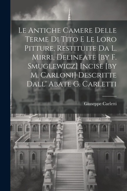 Le Antiche Camere Delle Terme Di Tito E Le Loro Pitture, Restituite Da L. Mirri, Delineate [by F. Smuglewicz] Incise [by M. Carloni] Descritte Dall Abate G. Carletti