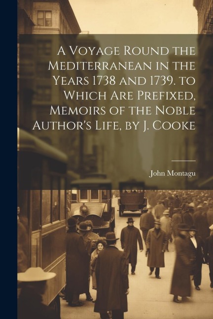A Voyage Round the Mediterranean in the Years 1738 and 1739. to Which Are Prefixed, Memoirs of the Noble Authors Life, by J. Cooke