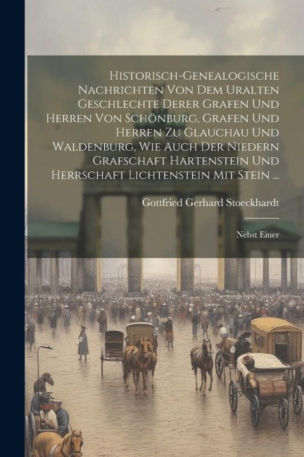 Historisch-genealogische Nachrichten Von Dem Uralten Geschlechte Derer Grafen Und Herren Von Schönburg, Grafen Und Herren Zu Glauchau Und Waldenburg, Wie Auch Der Niedern Grafschaft Hartenstein Und Herrschaft Lichtenstein Mit Stein ...: Nebst Einer