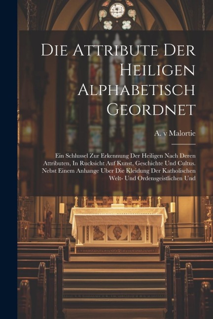 Die Attribute Der Heiligen Alphabetisch Geordnet: Ein Schlussel Zur Erkennung Der Heiligen Nach Deren Attributen, In Rucksicht Auf Kunst, Geschichte U