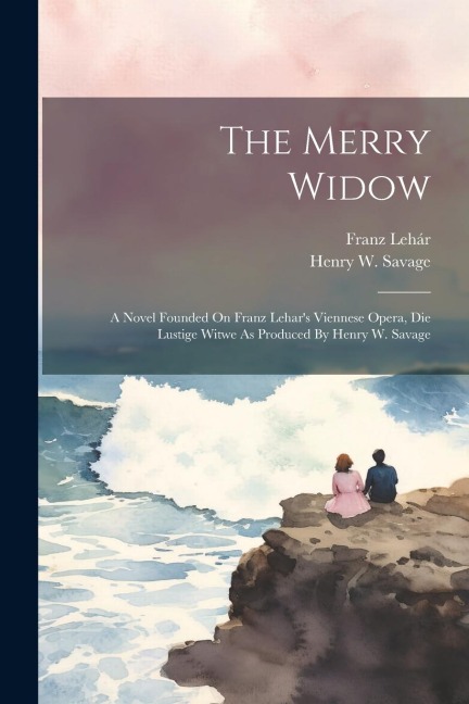 The Merry Widow: A Novel Founded On Franz Lehars Viennese Opera, Die Lustige Witwe As Produced By Henry W. Savage