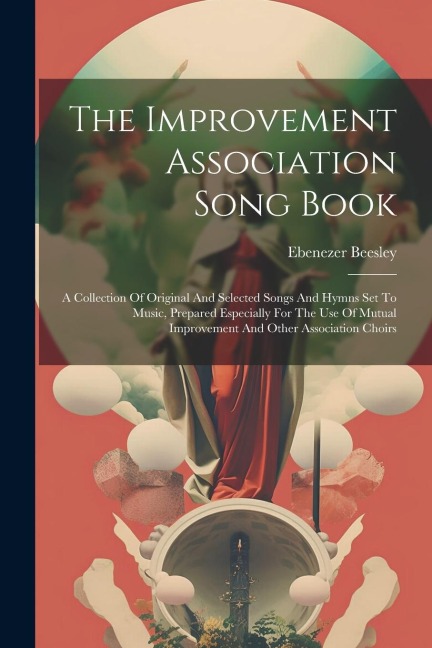 The Improvement Association Song Book: A Collection Of Original And Selected Songs And Hymns Set To Music, Prepared Especially For The Use Of Mutual Improvement And Other Association Choirs