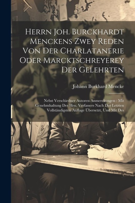 Herrn Joh. Burckhardt Menckens Zwey Reden Von Der Charlatanerie Oder Marcktschreyerey Der Gelehrten: Nebst Verschiedner Autoren Anmerckungen: Mit Gene