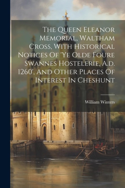The Queen Eleanor Memorial, Waltham Cross, With Historical Notices Of ye Olde Foure Swannes Hostelerie, A.d. 1260, And Other Places Of Interest In C