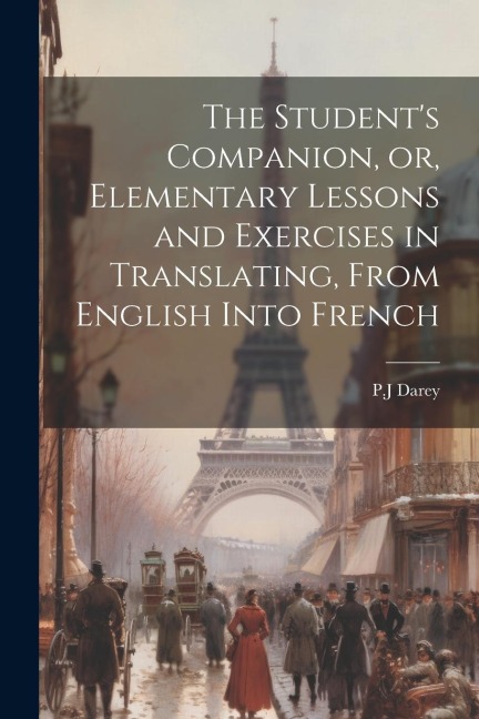 The Students Companion, or, Elementary Lessons and Exercises in Translating, From English Into French