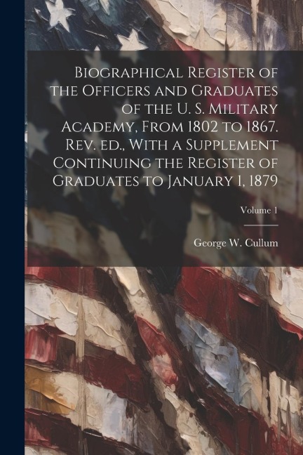 Biographical Register of the Officers and Graduates of the U. S. Military Academy, From 1802 to 1867. Rev. ed., With a Supplement Continuing the Regis