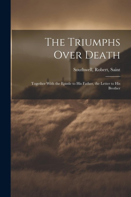 The Triumphs Over Death: Together With the Epistle to his Father, the Letter to his Brother