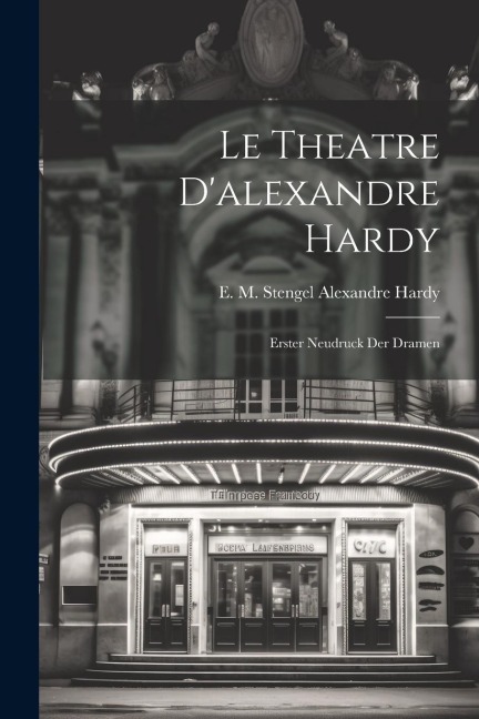 Le Theatre Dalexandre Hardy: Erster Neudruck der Dramen