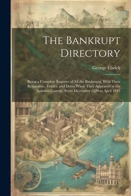 The Bankrupt Directory: Being a Complete Register of All the Bankrupts, With Their Residences, Trades, and Dates When They Appeared in the Lon