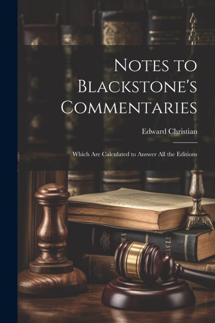 Notes to Blackstones Commentaries: Which Are Calculated to Answer All the Editions