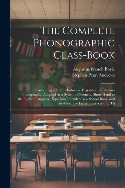 The Complete Phonographic Class-Book: Containing a Strictly Inductive Exposition of Pitmans Phonography, Adapted As a System of Phonetic Short-Hand t