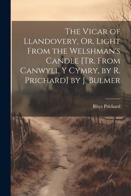 The Vicar of Llandovery, Or, Light From the Welshmans Candle [Tr. From Canwyll Y Cymry, by R. Prichard] by J. Bulmer