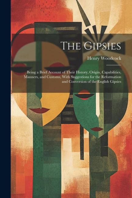 The Gipsies: Being a Brief Account of Their History, Origin, Capabilities, Manners, and Customs, With Suggestions for the Reformation and Conversion of the English Gipsies