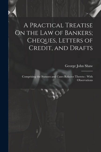 A Practical Treatise On the Law of Bankers; Cheques, Letters of Credit, and Drafts: Comprising the Statutes and Cases Relative Thereto: With Observations