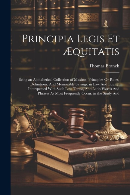 Principia Legis Et Æquitatis: Being an Alphabetical Collection of Maxims, Principles Or Rules, Definitions, And Memorable Sayings, in Law And Equity; Interspersed With Such Law Terms, And Latin Words And Phrases As Most Frequently Occur, in the Study And