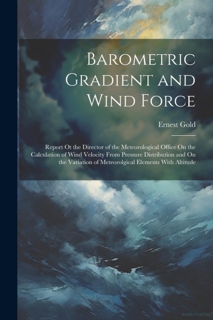 Barometric Gradient and Wind Force: Report Ot the Director of the Meteorological Office On the Calculation of Wind Velocity From Pressure Distribution
