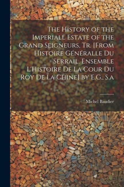 The History of the Imperiall Estate of the Grand Seigneurs, Tr. [From Histoire Généralle Du Serrail. Ensemble LHistoire De La Cour Du Roy De La Chine