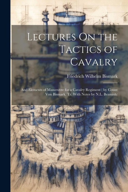 Lectures On the Tactics of Cavalry: And Elements of Manoeuvre for a Cavalry Regiment ( by Count Von Bismark, Tr. With Notes by N.L. Beamish)