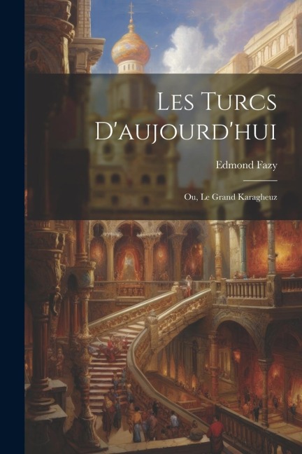 Les Turcs Daujourdhui: Ou, Le Grand Karagheuz