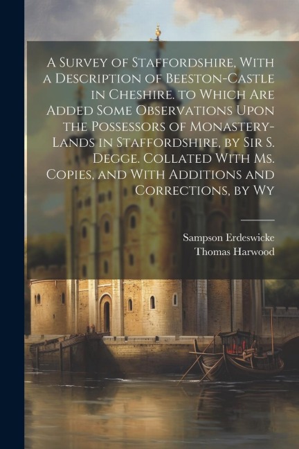 A Survey of Staffordshire, With a Description of Beeston-Castle in Cheshire. to Which Are Added Some Observations Upon the Possessors of Monastery-Lan